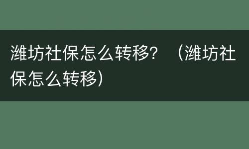 潍坊社保怎么转移？（潍坊社保怎么转移）
