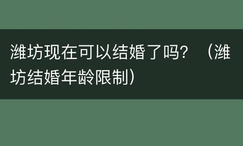 潍坊现在可以结婚了吗？（潍坊结婚年龄限制）