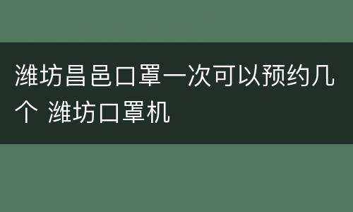 潍坊昌邑口罩一次可以预约几个 潍坊口罩机