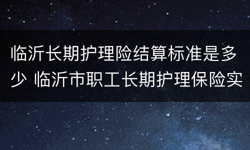 临沂长期护理险结算标准是多少 临沂市职工长期护理保险实施细则