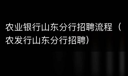 农业银行山东分行招聘流程（农发行山东分行招聘）