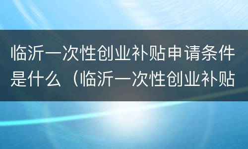 临沂一次性创业补贴申请条件是什么（临沂一次性创业补贴申请条件是什么样的）