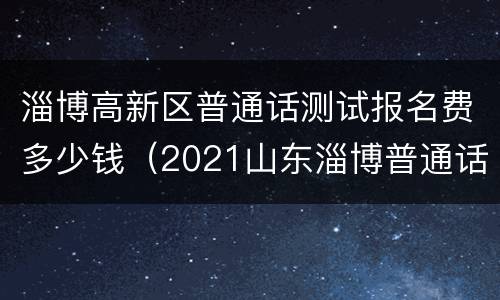 淄博高新区普通话测试报名费多少钱（2021山东淄博普通话报名）