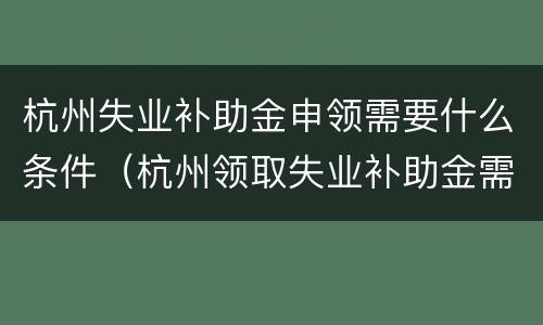 杭州失业补助金申领需要什么条件（杭州领取失业补助金需要什么条件）