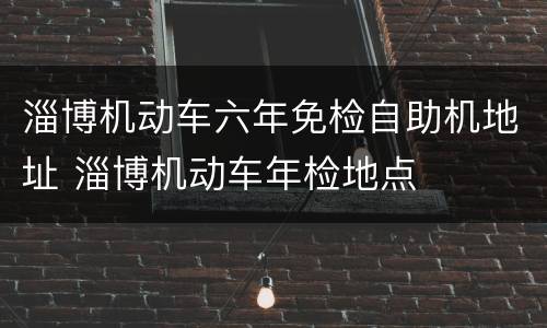 淄博机动车六年免检自助机地址 淄博机动车年检地点
