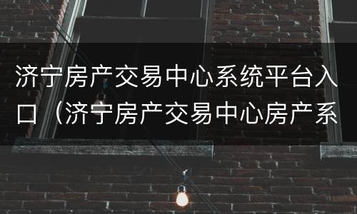 济宁房产交易中心系统平台入口（济宁房产交易中心房产系统平台）