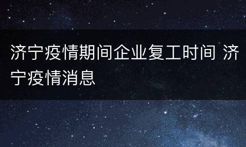 济宁疫情期间企业复工时间 济宁疫情消息