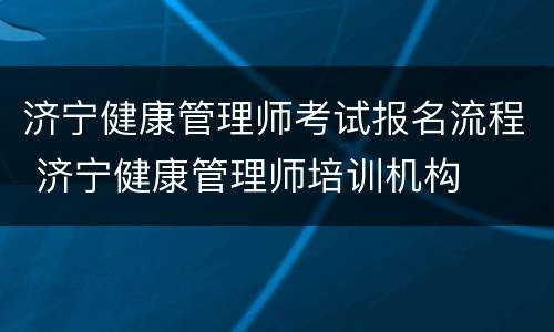 济宁健康管理师考试报名流程 济宁健康管理师培训机构
