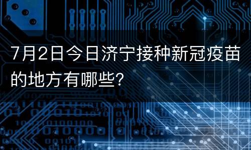 7月2日今日济宁接种新冠疫苗的地方有哪些？