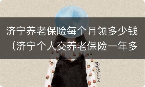 济宁养老保险每个月领多少钱（济宁个人交养老保险一年多少钱）
