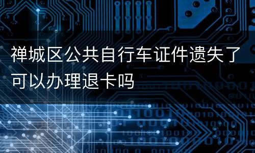 禅城区公共自行车证件遗失了可以办理退卡吗