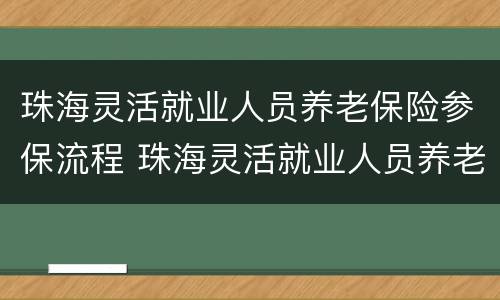 珠海灵活就业人员养老保险参保流程 珠海灵活就业人员养老保险参保流程是什么