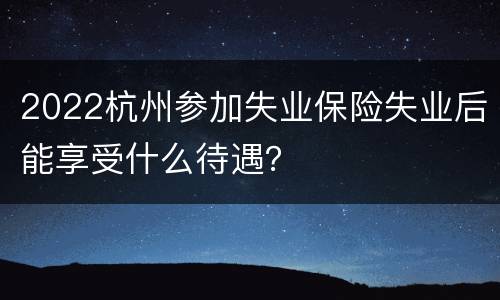 2022杭州参加失业保险失业后能享受什么待遇？