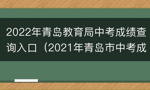 2022年青岛教育局中考成绩查询入口（2021年青岛市中考成绩查询时间）
