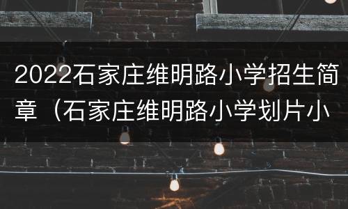 2022石家庄维明路小学招生简章（石家庄维明路小学划片小区）