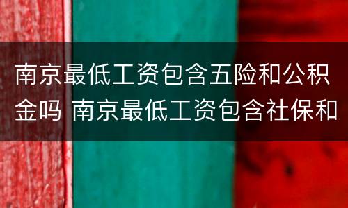 南京最低工资包含五险和公积金吗 南京最低工资包含社保和公积金吗