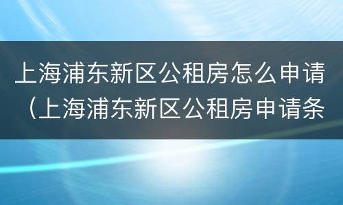 上海浦东新区公租房怎么申请（上海浦东新区公租房申请条件2021）