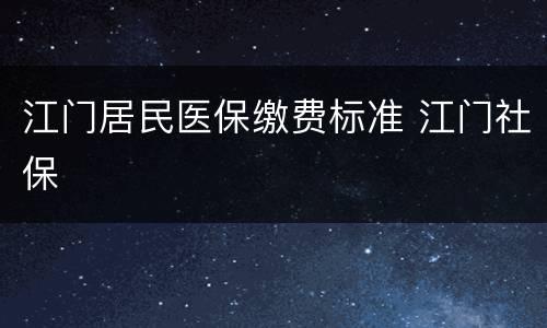 江门居民医保缴费标准 江门社保