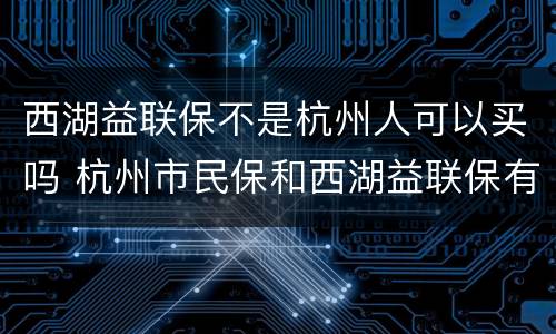 西湖益联保不是杭州人可以买吗 杭州市民保和西湖益联保有必要都买吗
