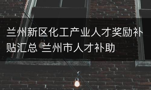 兰州新区化工产业人才奖励补贴汇总 兰州市人才补助
