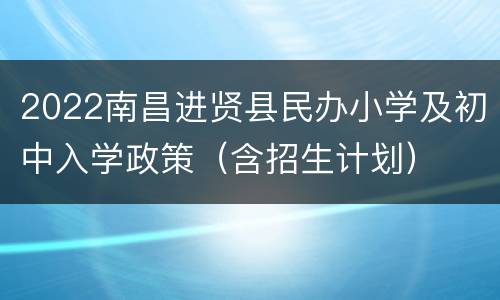 2022南昌进贤县民办小学及初中入学政策（含招生计划）