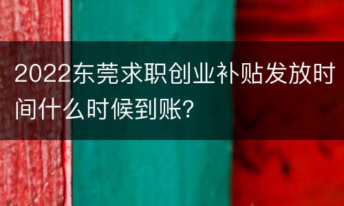 2022东莞求职创业补贴发放时间什么时候到账？