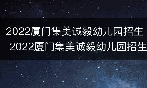 2022厦门集美诚毅幼儿园招生 2022厦门集美诚毅幼儿园招生情况