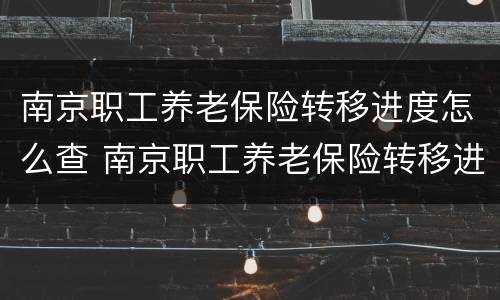 南京职工养老保险转移进度怎么查 南京职工养老保险转移进度怎么查看