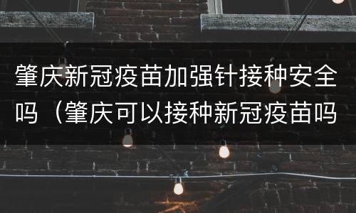 肇庆新冠疫苗加强针接种安全吗（肇庆可以接种新冠疫苗吗）