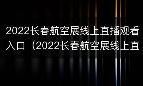 2022长春航空展线上直播观看入口（2022长春航空展线上直播观看入口图片）