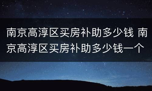 南京高淳区买房补助多少钱 南京高淳区买房补助多少钱一个月