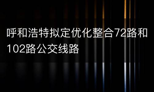 呼和浩特拟定优化整合72路和102路公交线路