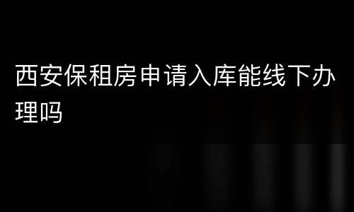 西安保租房申请入库能线下办理吗