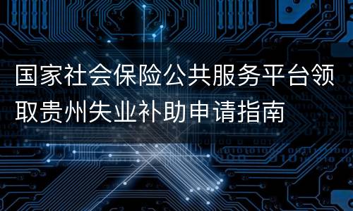 国家社会保险公共服务平台领取贵州失业补助申请指南
