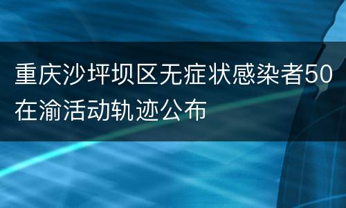 重庆沙坪坝区无症状感染者50在渝活动轨迹公布