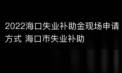 2022海口失业补助金现场申请方式 海口市失业补助