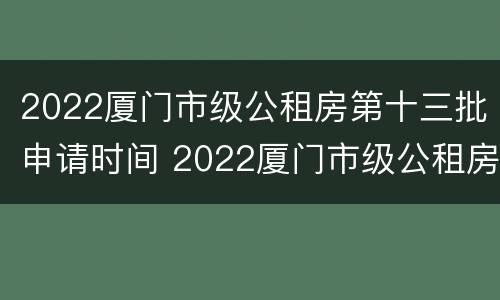 2022厦门市级公租房第十三批申请时间 2022厦门市级公租房第十三批申请时间