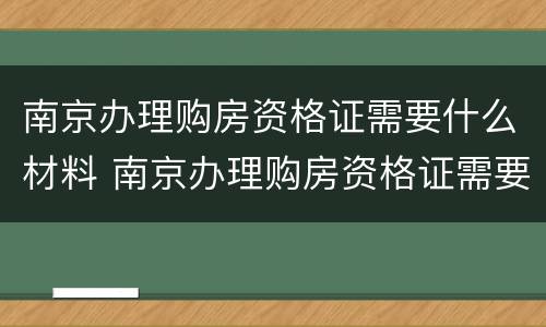 南京办理购房资格证需要什么材料 南京办理购房资格证需要什么材料和手续