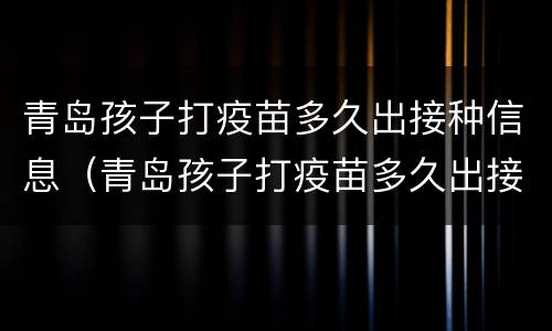 青岛孩子打疫苗多久出接种信息（青岛孩子打疫苗多久出接种信息啊）