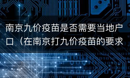 南京九价疫苗是否需要当地户口（在南京打九价疫苗的要求）
