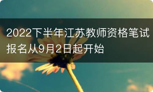 2022下半年江苏教师资格笔试报名从9月2日起开始