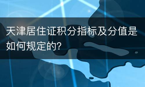天津居住证积分指标及分值是如何规定的？