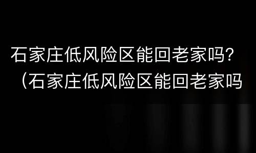 石家庄低风险区能回老家吗？（石家庄低风险区能回老家吗今天）