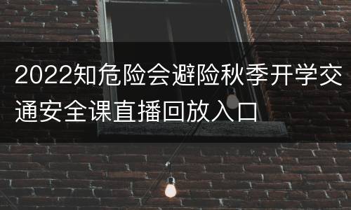 2022知危险会避险秋季开学交通安全课直播回放入口