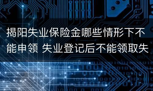 揭阳失业保险金哪些情形下不能申领 失业登记后不能领取失业金
