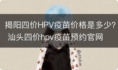 揭阳四价HPV疫苗价格是多少？ 汕头四价hpv疫苗预约官网