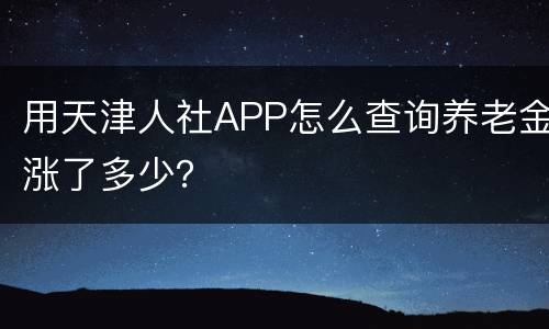 用天津人社APP怎么查询养老金涨了多少？