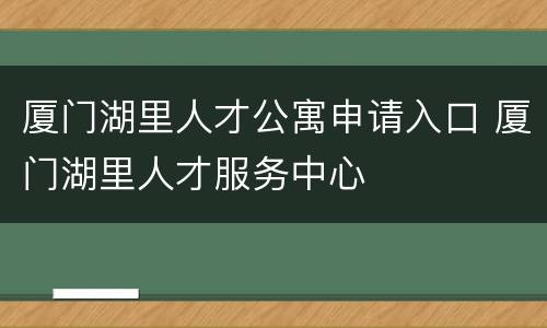 厦门湖里人才公寓申请入口 厦门湖里人才服务中心