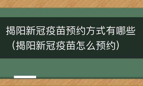 揭阳新冠疫苗预约方式有哪些（揭阳新冠疫苗怎么预约）