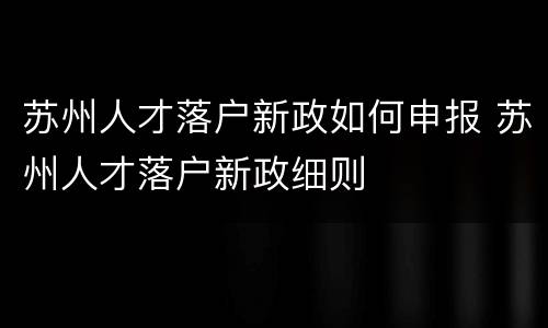 苏州人才落户新政如何申报 苏州人才落户新政细则